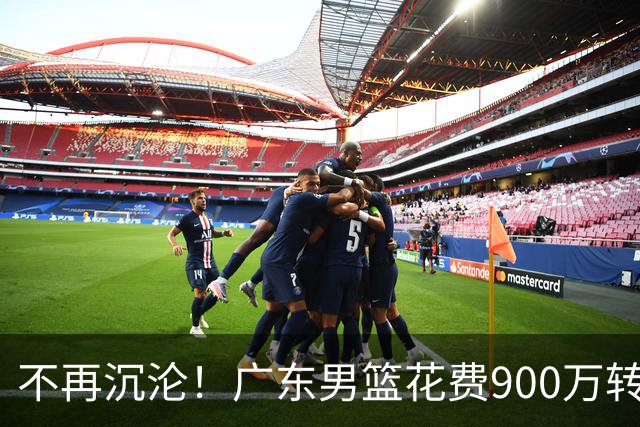 不再沉沦！广东男篮花费900万转会费签下昔日状元内线，杜锋誓言不再摆烂