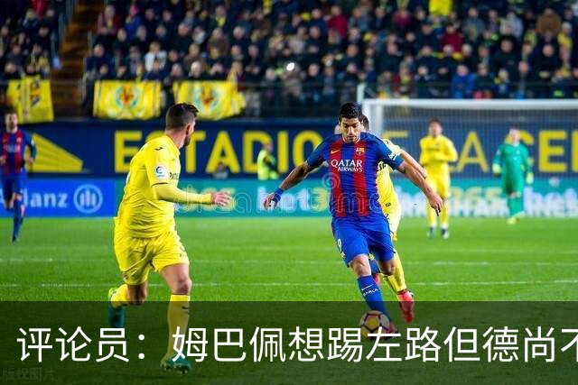 评论员：姆巴佩想踢左路但德尚不愿意 我感觉他和登贝莱无法兼容