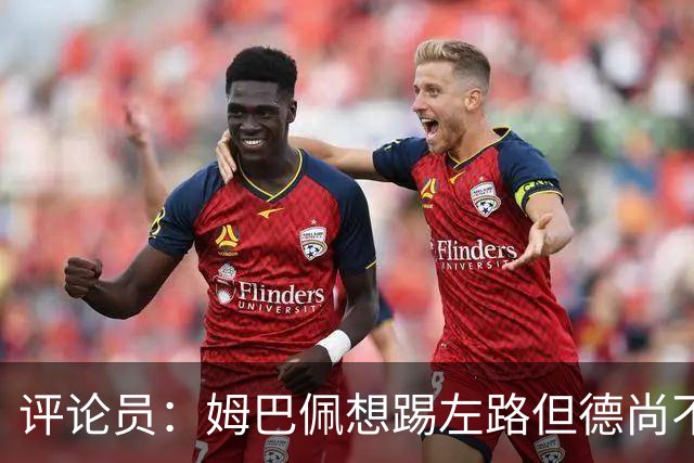 评论员：姆巴佩想踢左路但德尚不愿意 我感觉他和登贝莱无法兼容