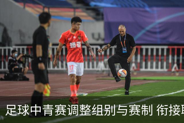 足球中青赛调整组别与赛制 衔接职业联赛